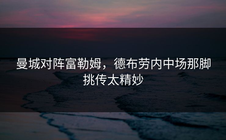 曼城对阵富勒姆，德布劳内中场那脚挑传太精妙