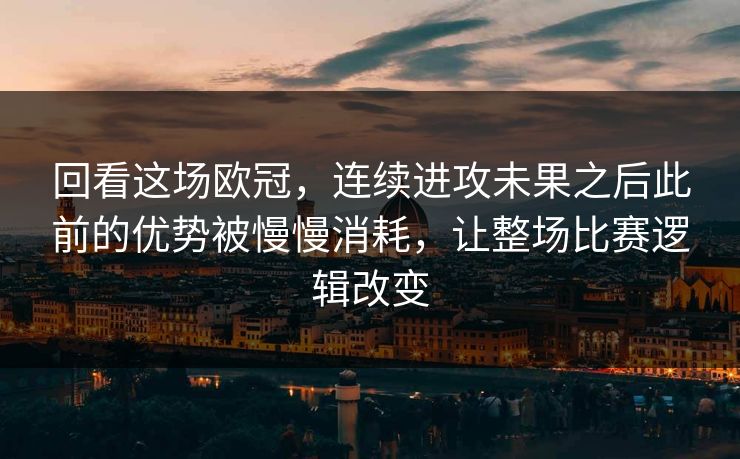 回看这场欧冠，连续进攻未果之后此前的优势被慢慢消耗，让整场比赛逻辑改变