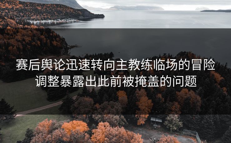 赛后舆论迅速转向主教练临场的冒险调整暴露出此前被掩盖的问题 赛后舆论迅速转向主教练临场的冒险调整暴露出此前被掩盖的问题