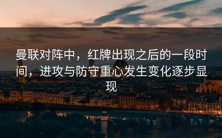 曼联对阵中，红牌出现之后的一段时间，进攻与防守重心发生变化逐步显现