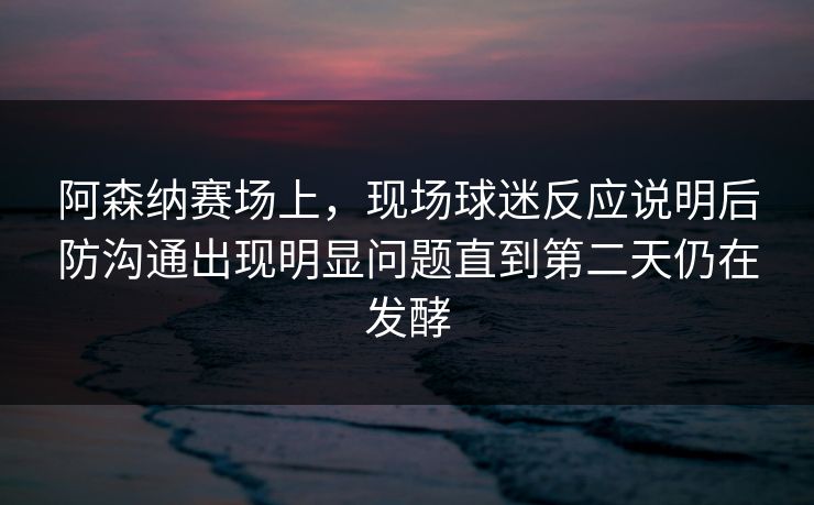 阿森纳赛场上，现场球迷反应说明后防沟通出现明显问题直到第二天仍在发酵
