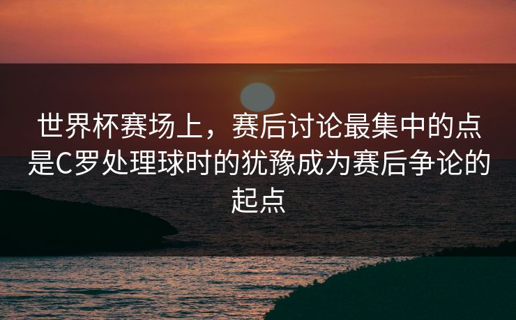 世界杯赛场上，赛后讨论最集中的点是C罗处理球时的犹豫成为赛后争论的起点