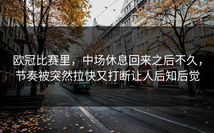 欧冠比赛里，中场休息回来之后不久，节奏被突然拉快又打断让人后知后觉