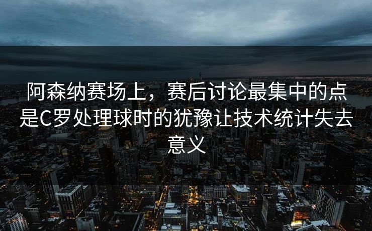 阿森纳赛场上，赛后讨论最集中的点是C罗处理球时的犹豫让技术统计失去意义