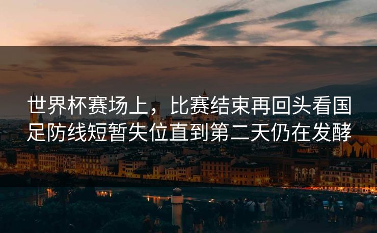 世界杯赛场上，比赛结束再回头看国足防线短暂失位直到第二天仍在发酵