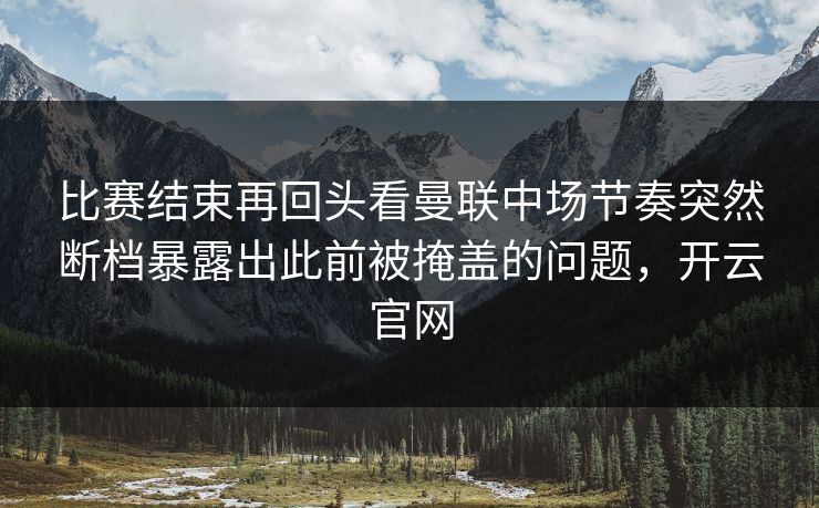 比赛结束再回头看曼联中场节奏突然断档暴露出此前被掩盖的问题，开云官网