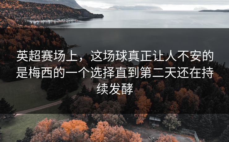 英超赛场上,这场球真正让人不安的是梅西的一个选择直到第二天还在持续发酵 英超赛场上,这场球真正让人不安的是梅西的一个选择直到第二天还在持续发酵
