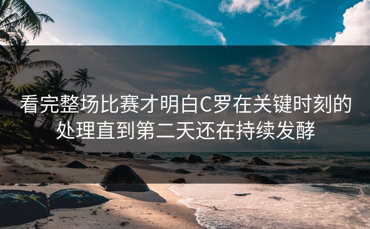 看完整场比赛才明白C罗在关键时刻的处理直到第二天还在持续发酵