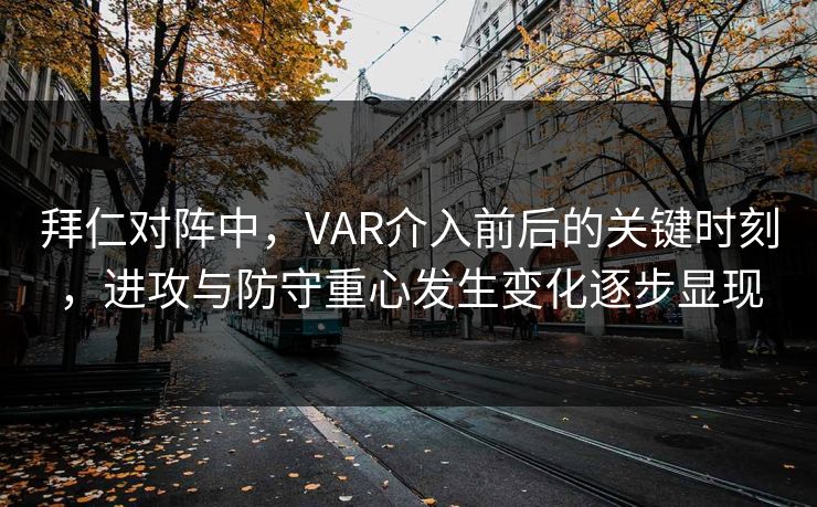拜仁对阵中，VAR介入前后的关键时刻，进攻与防守重心发生变化逐步显现