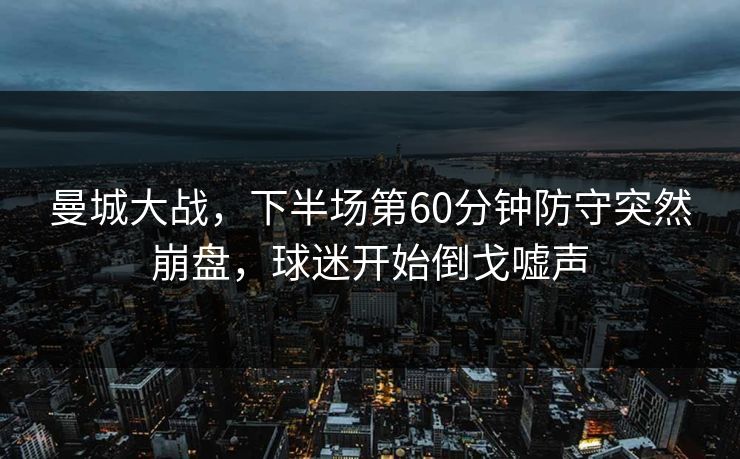曼城大战,下半场第60分钟防守突然崩盘,球迷开始倒戈嘘声 曼城大战,下半场第60分钟防守突然崩盘,球迷开始倒戈嘘声