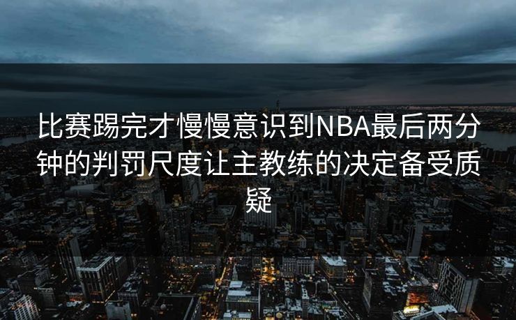 比赛踢完才慢慢意识到NBA最后两分钟的判罚尺度让主教练的决定备受质疑 比赛踢完才慢慢意识到NBA最后两分钟的判罚尺度让主教练的决定备受质疑