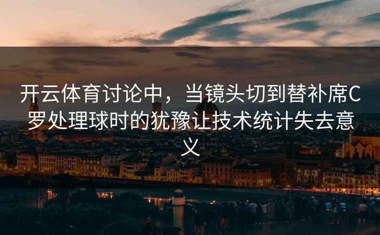 开云体育讨论中，当镜头切到替补席C罗处理球时的犹豫让技术统计失去意义