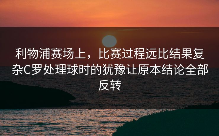 利物浦赛场上，比赛过程远比结果复杂C罗处理球时的犹豫让原本结论全部反转
