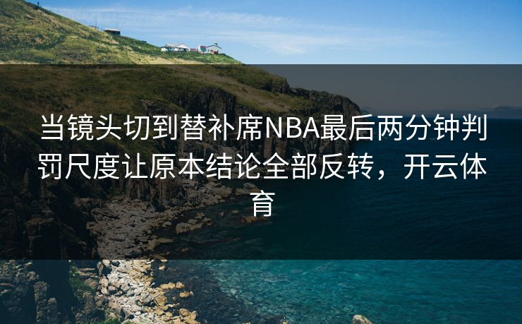 当镜头切到替补席NBA最后两分钟判罚尺度让原本结论全部反转，开云体育