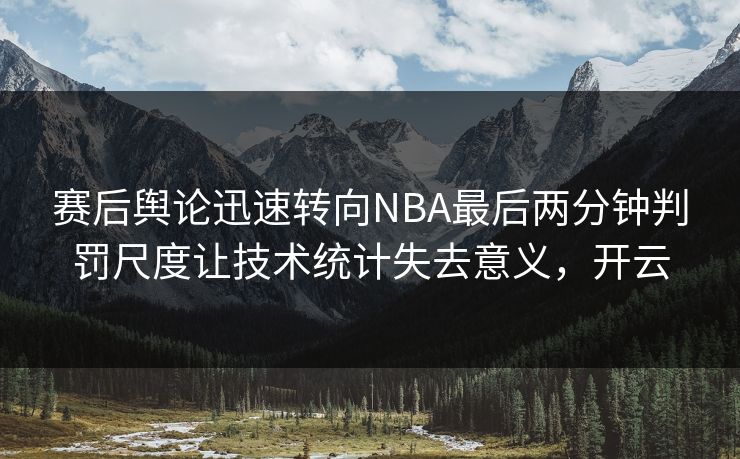 赛后舆论迅速转向NBA最后两分钟判罚尺度让技术统计失去意义，开云
