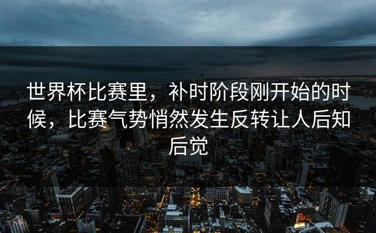 世界杯比赛里，补时阶段刚开始的时候，比赛气势悄然发生反转让人后知后觉