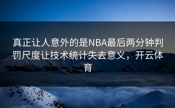 真正让人意外的是NBA最后两分钟判罚尺度让技术统计失去意义，开云体育