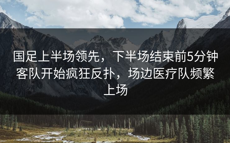 国足上半场领先，下半场结束前5分钟客队开始疯狂反扑，场边医疗队频繁上场