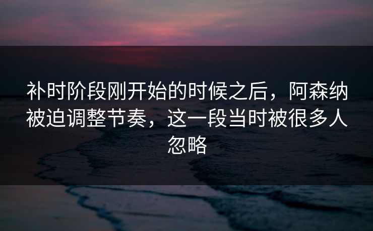 补时阶段刚开始的时候之后，阿森纳被迫调整节奏，这一段当时被很多人忽略