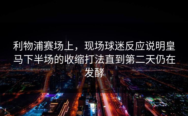 利物浦赛场上，现场球迷反应说明皇马下半场的收缩打法直到第二天仍在发酵