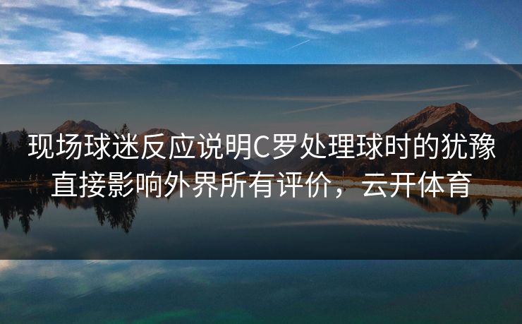 现场球迷反应说明C罗处理球时的犹豫直接影响外界所有评价，云开体育