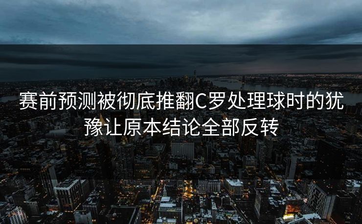 赛前预测被彻底推翻C罗处理球时的犹豫让原本结论全部反转 赛前预测被彻底推翻C罗处理球时的犹豫让原本结论全部反转