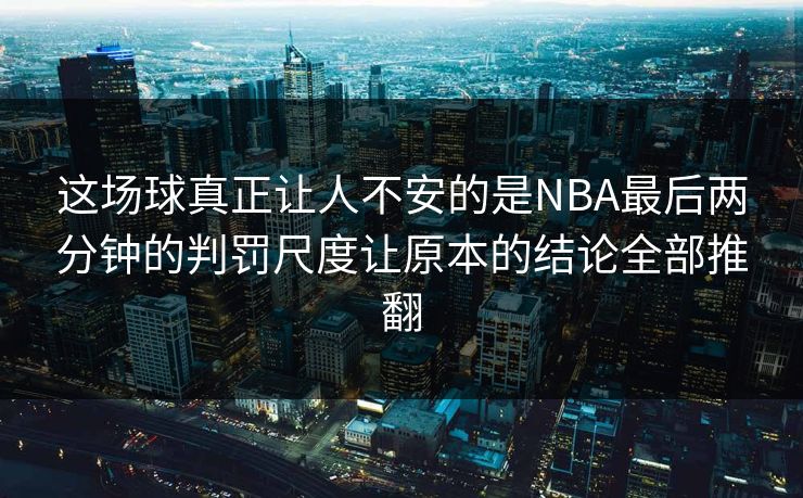 这场球真正让人不安的是NBA最后两分钟的判罚尺度让原本的结论全部推翻
