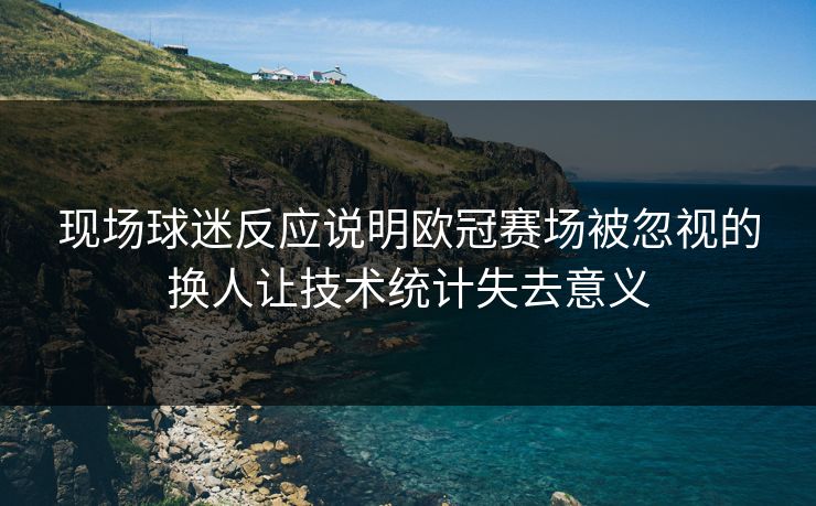 现场球迷反应说明欧冠赛场被忽视的换人让技术统计失去意义