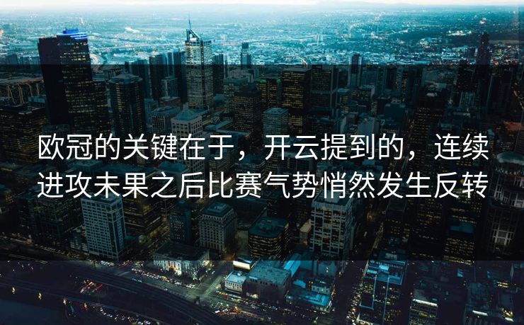 欧冠的关键在于，开云提到的，连续进攻未果之后比赛气势悄然发生反转