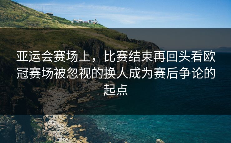 亚运会赛场上，比赛结束再回头看欧冠赛场被忽视的换人成为赛后争论的起点