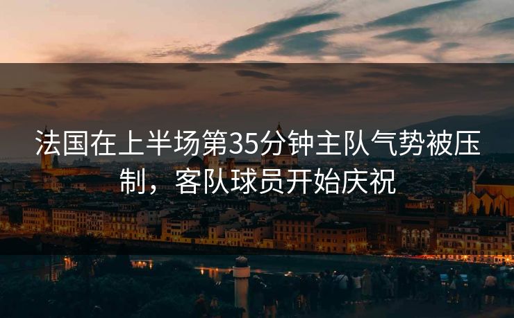法国在上半场第35分钟主队气势被压制，客队球员开始庆祝