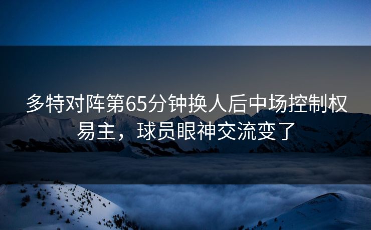 多特对阵第65分钟换人后中场控制权易主，球员眼神交流变了