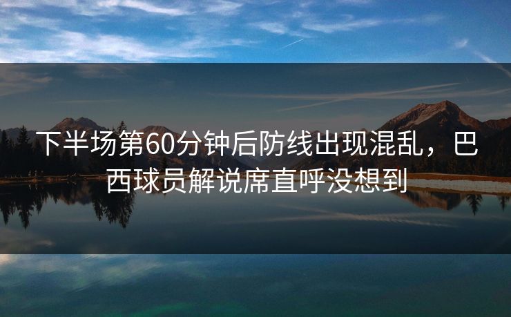 下半场第60分钟后防线出现混乱，巴西球员解说席直呼没想到