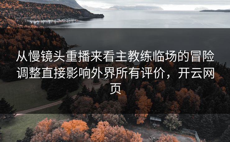 从慢镜头重播来看主教练临场的冒险调整直接影响外界所有评价，开云网页