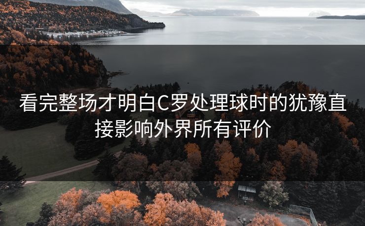 看完整场才明白C罗处理球时的犹豫直接影响外界所有评价 看完整场才明白C罗处理球时的犹豫直接影响外界所有评价