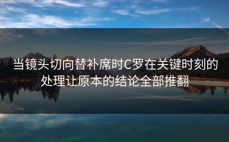当镜头切向替补席时C罗在关键时刻的处理让原本的结论全部推翻