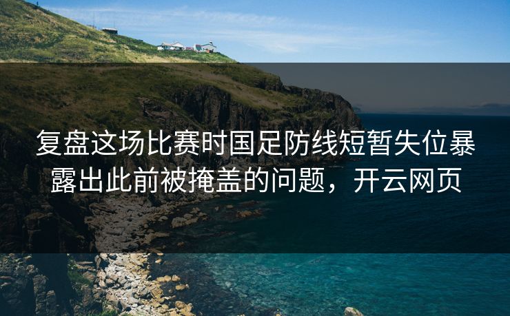 复盘这场比赛时国足防线短暂失位暴露出此前被掩盖的问题,开云网页 复盘这场比赛时国足防线短暂失位暴露出此前被掩盖的问题,开云网页
