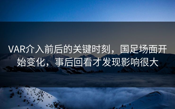 VAR介入前后的关键时刻,国足场面开始变化,事后回看才发现影响很大 VAR介入前后的关键时刻,国足场面开始变化,事后回看才发现影响很大