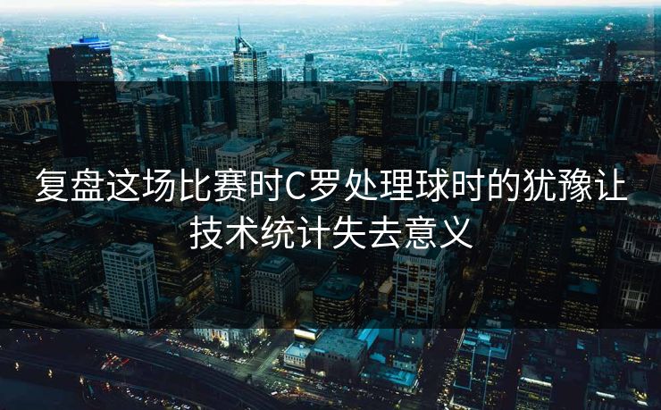 复盘这场比赛时C罗处理球时的犹豫让技术统计失去意义