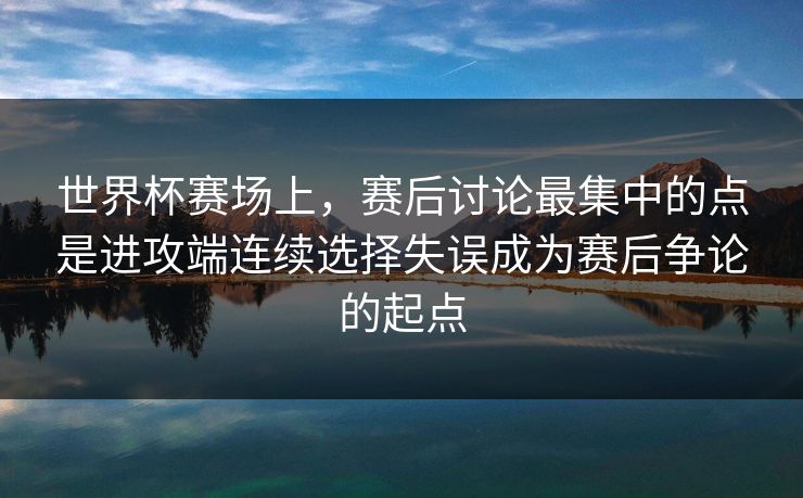 世界杯赛场上，赛后讨论最集中的点是进攻端连续选择失误成为赛后争论的起点