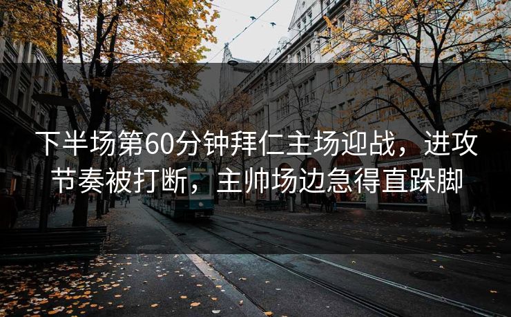 下半场第60分钟拜仁主场迎战，进攻节奏被打断，主帅场边急得直跺脚