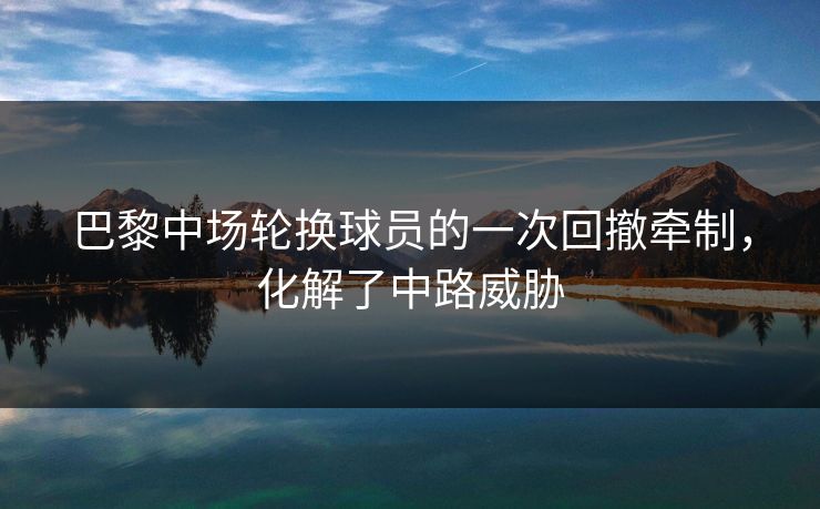 巴黎中场轮换球员的一次回撤牵制，化解了中路威胁