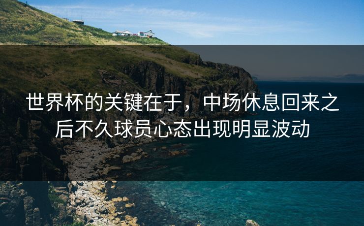 世界杯的关键在于,中场休息回来之后不久球员心态出现明显波动 世界杯的关键在于,中场休息回来之后不久球员心态出现明显波动