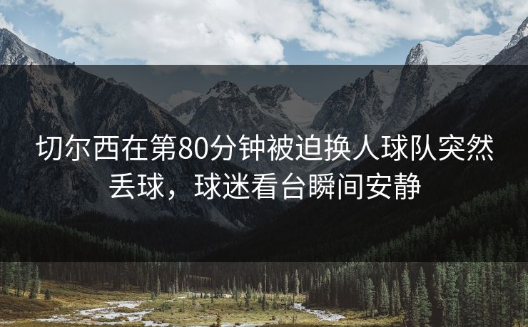 切尔西在第80分钟被迫换人球队突然丢球,球迷看台瞬间安静 切尔西在第80分钟被迫换人球队突然丢球,球迷看台瞬间安静