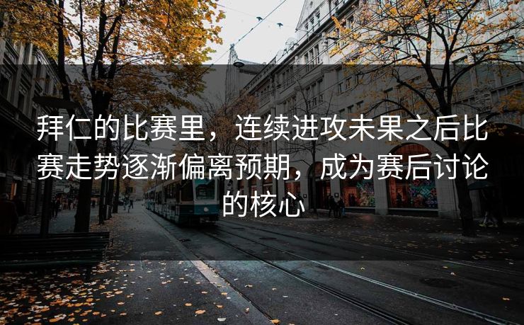 拜仁的比赛里，连续进攻未果之后比赛走势逐渐偏离预期，成为赛后讨论的核心