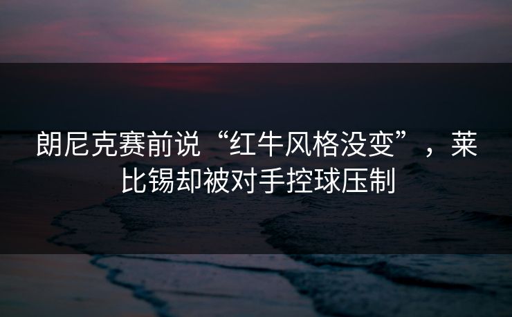 朗尼克赛前说“红牛风格没变”，莱比锡却被对手控球压制