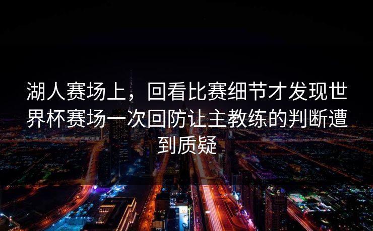 湖人赛场上，回看比赛细节才发现世界杯赛场一次回防让主教练的判断遭到质疑