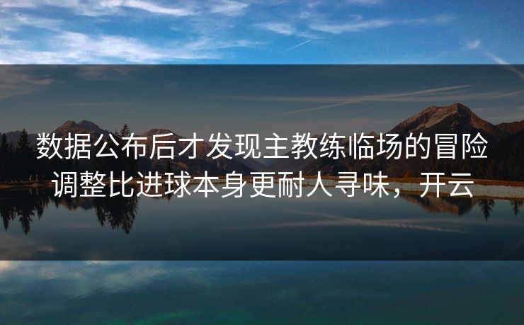 数据公布后才发现主教练临场的冒险调整比进球本身更耐人寻味，开云