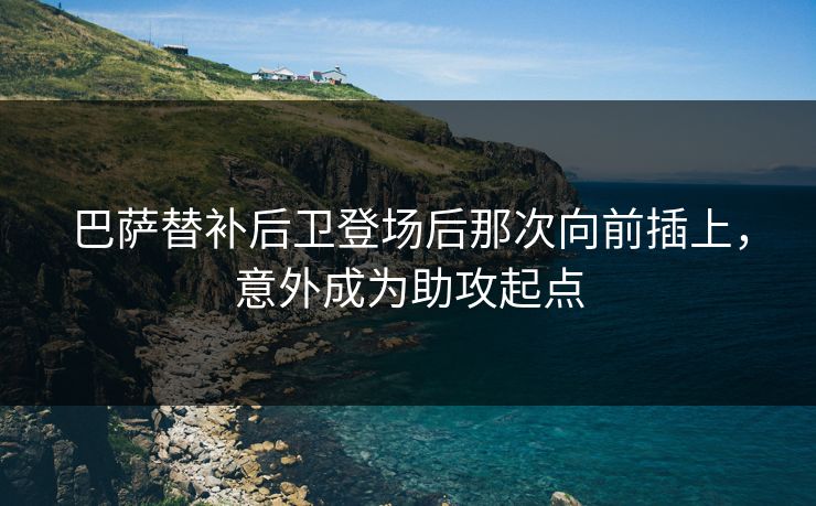 巴萨替补后卫登场后那次向前插上，意外成为助攻起点
