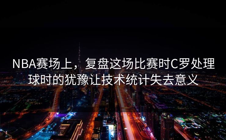 NBA赛场上，复盘这场比赛时C罗处理球时的犹豫让技术统计失去意义